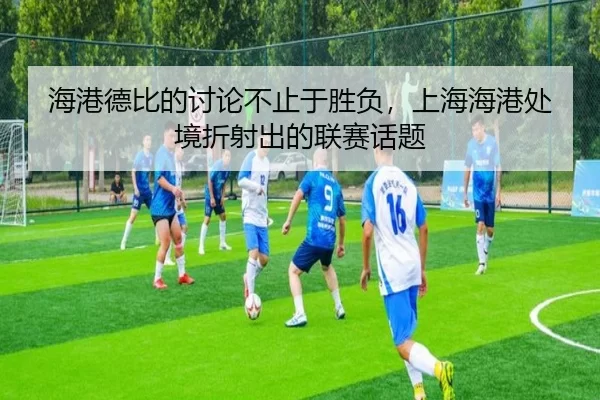 海港德比的讨论不止于胜负，上海海港处境折射出的联赛话题
